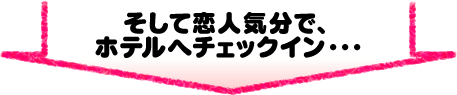 そして恋人気分でホテルにチェックイン･･･